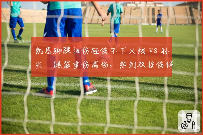 凯恩脚踝扭伤轻伤不下火线 vs 孙兴慜腿筋重伤离场，热刺双核伤停时长远近悬殊
