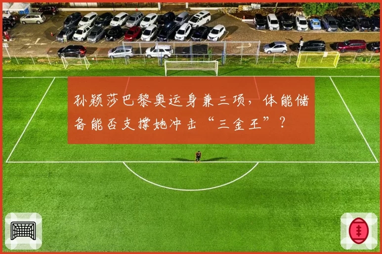 孙颖莎巴黎奥运身兼三项，体能储备能否支撑她冲击“三金王”？