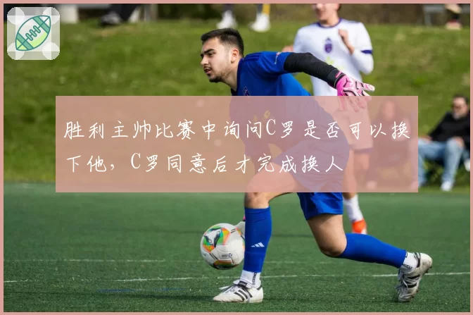 胜利主帅比赛中询问C罗是否可以换下他，C罗同意后才完成换人