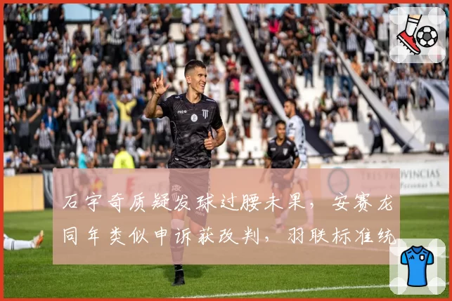 石宇奇质疑发球过腰未果,安赛龙同年类似申诉获改判,羽联标准统一在即?