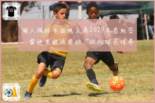湖人佩林卡拒绝交易2029年首轮签，雷迪克被迫启动“双向球员培养计划”
