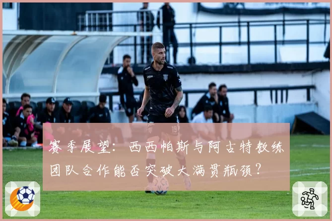 赛季展望:西西帕斯与阿古特教练团队合作能否突破大满贯瓶颈?