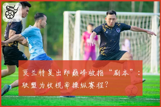 莫兰特复出即巅峰被指“剧本”：联盟为收视率操纵赛程？