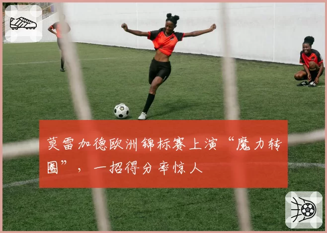 莫雷加德欧洲锦标赛上演“魔力转圈”,一招得分率惊人