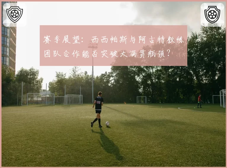 赛季展望:西西帕斯与阿古特教练团队合作能否突破大满贯瓶颈?