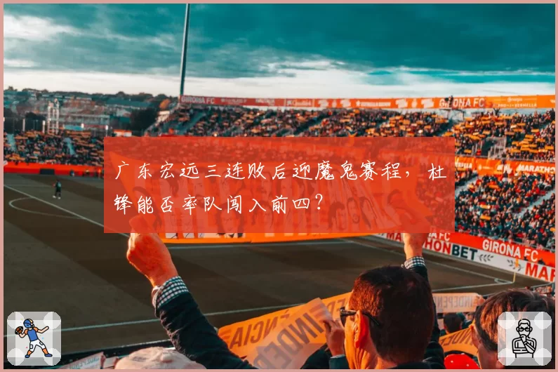 广东宏远三连败后迎魔鬼赛程，杜锋能否率队闯入前四？