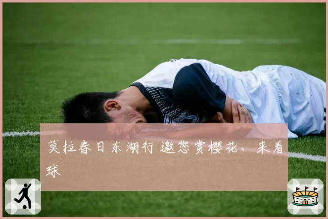 莫拉春日东湖行 邀您赏樱花、来看球