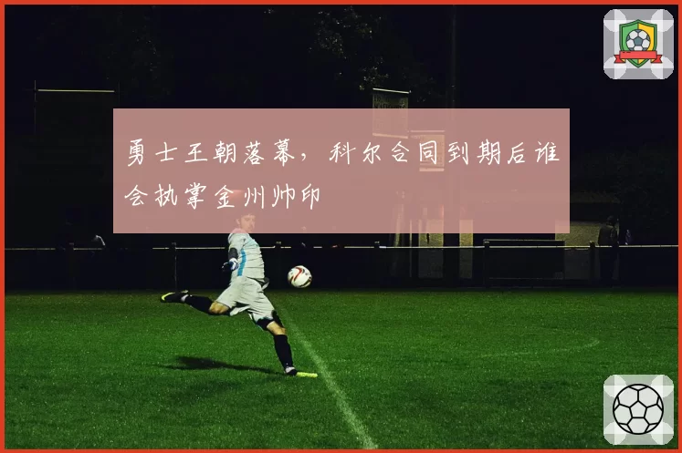 勇士王朝落幕，科尔合同到期后谁会执掌金州帅印