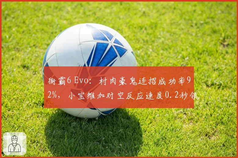 街霸6 Evo:村肉豪鬼连招成功率92%,小宝维加对空反应速度0.2秒领先