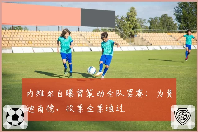 内维尔自曝曾策动全队罢赛:为费迪南德,投票全票通过