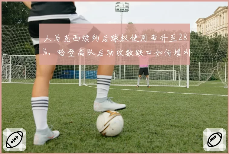 人马克西续约后球权使用率升至28%，哈登离队后助攻数缺口如何填补