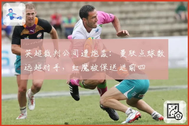 英超裁判公司遭炮轰：曼联点球数远超对手，红魔被保送进前四