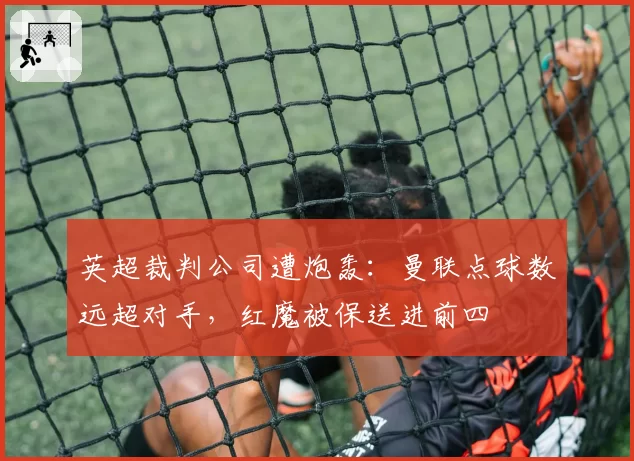 英超裁判公司遭炮轰：曼联点球数远超对手，红魔被保送进前四