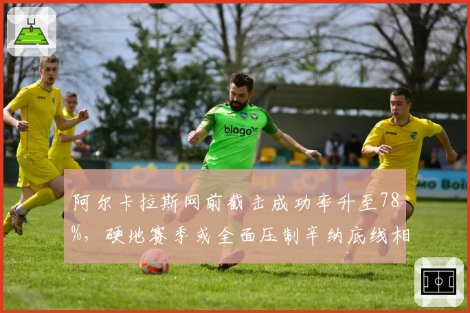 阿尔卡拉斯网前截击成功率升至78%，硬地赛季或全面压制辛纳底线相持