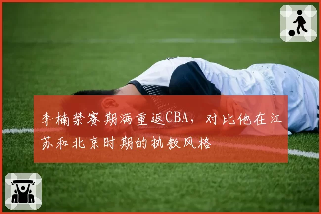 李楠禁赛期满重返CBA，对比他在江苏和北京时期的执教风格