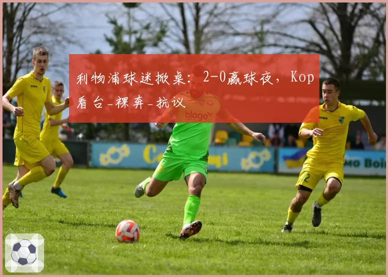 利物浦球迷掀桌：2-0赢球夜，Kop看台_裸奔_抗议