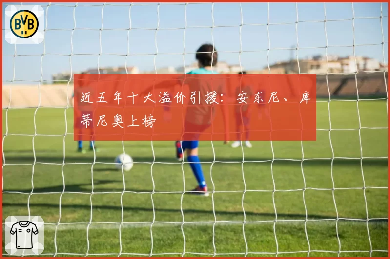 近五年十大溢价引援:安东尼、库蒂尼奥上榜