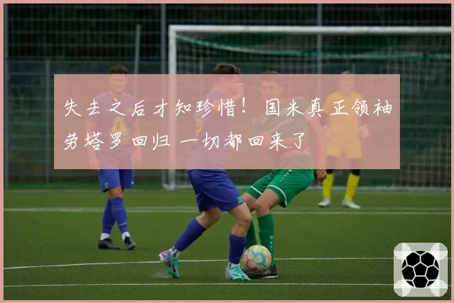 失去之后才知珍惜！国米真正领袖劳塔罗回归 一切都回来了