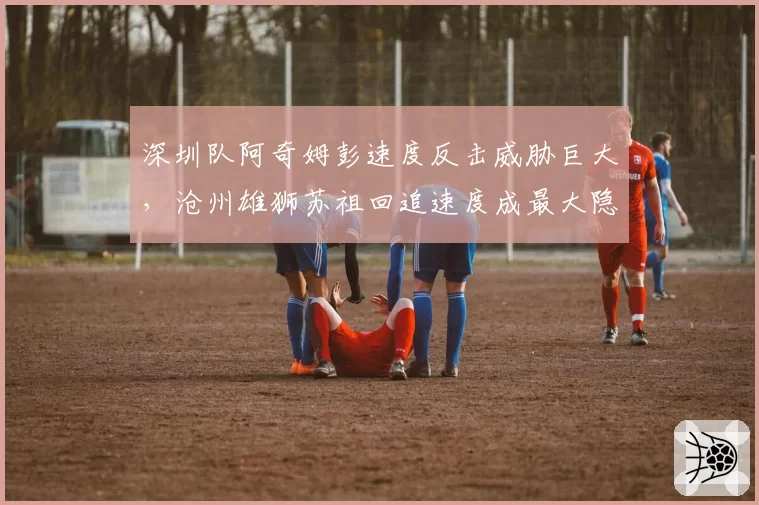 深圳队阿奇姆彭速度反击威胁巨大，沧州雄狮苏祖回追速度成最大隐患