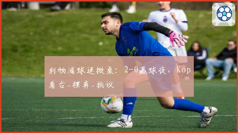 利物浦球迷掀桌：2-0赢球夜，Kop看台_裸奔_抗议