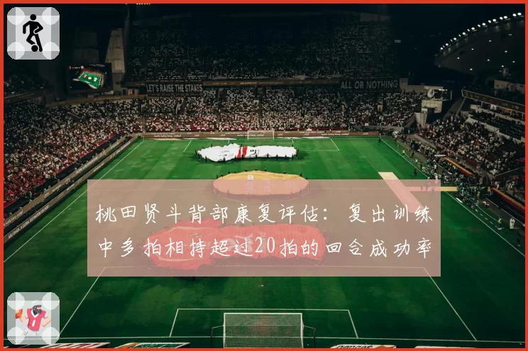 桃田贤斗背部康复评估：复出训练中多拍相持超过20拍的回合成功率达75%