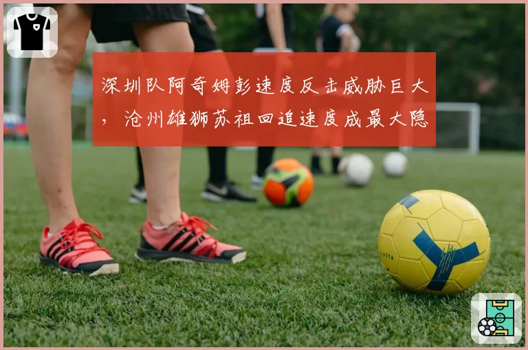 深圳队阿奇姆彭速度反击威胁巨大，沧州雄狮苏祖回追速度成最大隐患