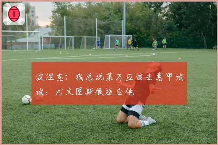 波涅克：我总说莱万应该去意甲试试，尤文图斯很适合他