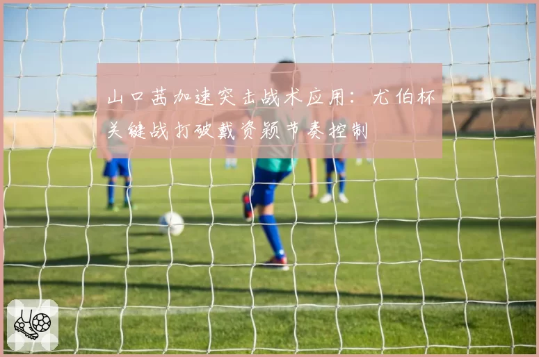 山口茜加速突击战术应用：尤伯杯关键战打破戴资颖节奏控制