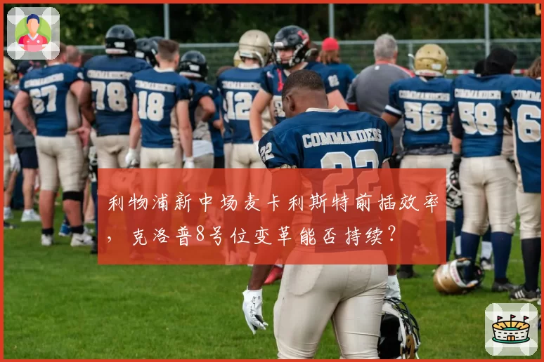利物浦新中场麦卡利斯特前插效率,克洛普8号位变革能否持续?