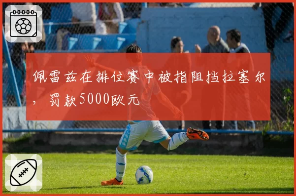 佩雷兹在排位赛中被指阻挡拉塞尔，罚款5000欧元