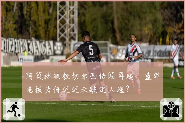 阿莫林执教切尔西传闻再起，蓝军老板为何迟迟未敲定人选？