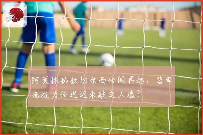 阿莫林执教切尔西传闻再起，蓝军老板为何迟迟未敲定人选？
