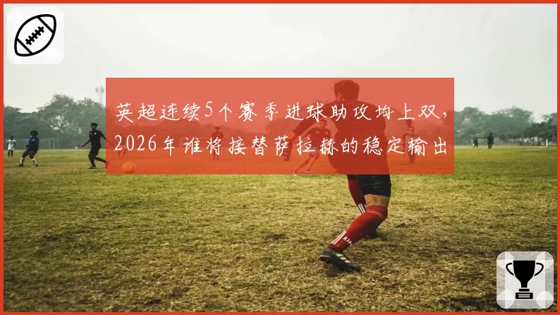 英超连续5个赛季进球助攻均上双，2026年谁将接替萨拉赫的稳定输出？