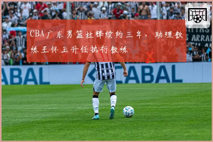 CBA广东男篮杜锋续约三年,助理教练王怀玉升任执行教练