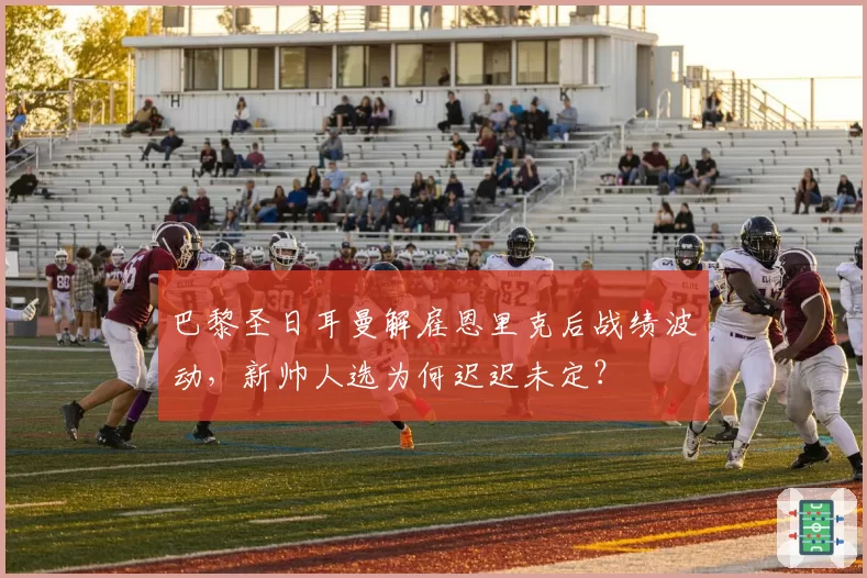 巴黎圣日耳曼解雇恩里克后战绩波动，新帅人选为何迟迟未定？
