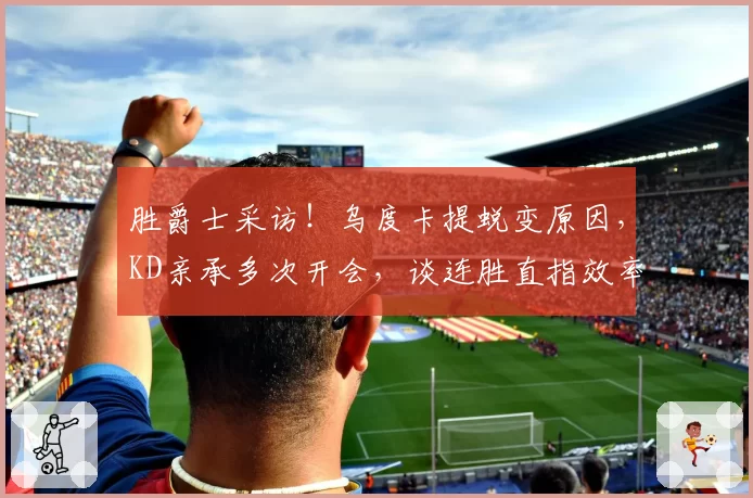 胜爵士采访!乌度卡提蜕变原因,KD亲承多次开会,谈连胜直指效率