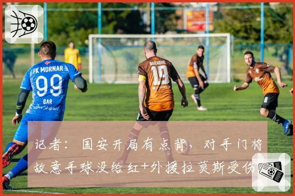 记者：国安开局有点背，对手门将故意手球没给红+外援拉莫斯受伤