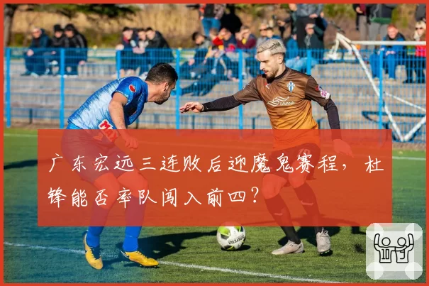 广东宏远三连败后迎魔鬼赛程，杜锋能否率队闯入前四？