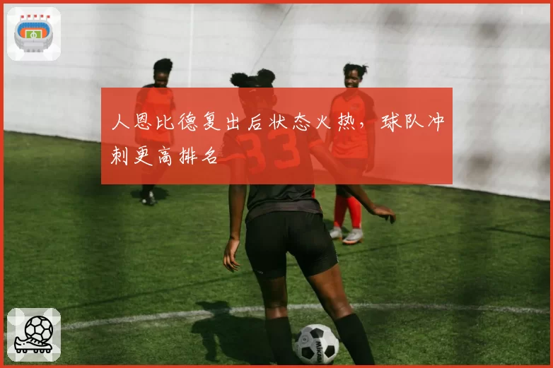 人恩比德复出后状态火热，球队冲刺更高排名