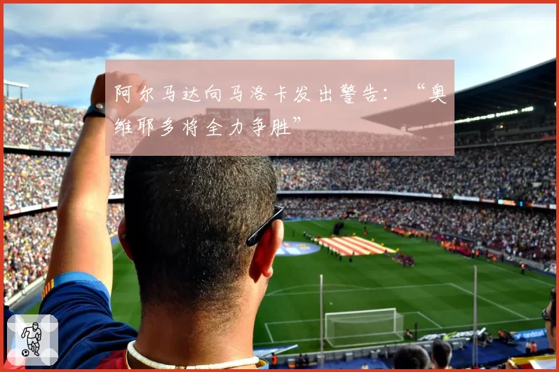阿尔马达向马洛卡发出警告：“奥维耶多将全力争胜”