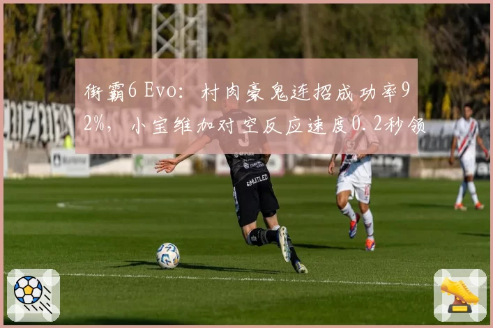 街霸6 Evo:村肉豪鬼连招成功率92%,小宝维加对空反应速度0.2秒领先
