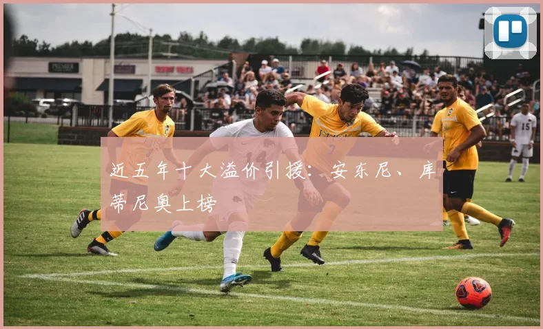 近五年十大溢价引援:安东尼、库蒂尼奥上榜