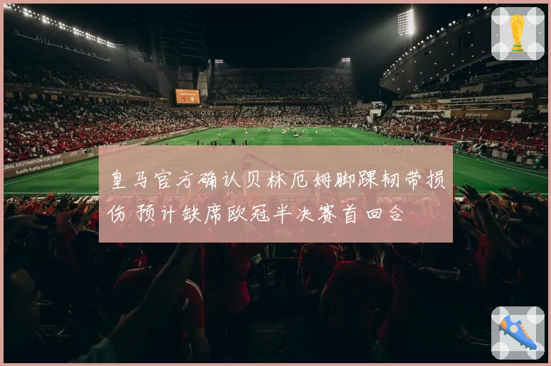 皇马官方确认贝林厄姆脚踝韧带损伤 预计缺席欧冠半决赛首回合