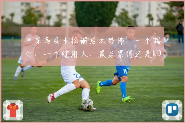 申京乌度卡松懈后太恐怖！一个瞎打，一个瞎用人，最后累得还是KD