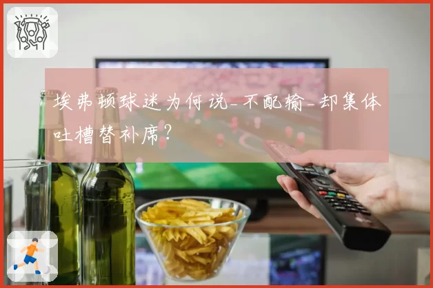 埃弗顿球迷为何说_不配输_却集体吐槽替补席?