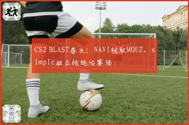 CS2 BLAST春决:NAVI轻取MOUZ,s1mple狙击枪统治赛场