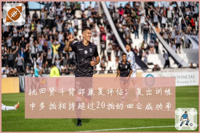 桃田贤斗背部康复评估：复出训练中多拍相持超过20拍的回合成功率达75%