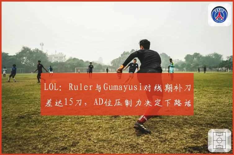 LOL:Ruler与Gumayusi对线期补刀差达15刀,AD位压制力决定下路话语权