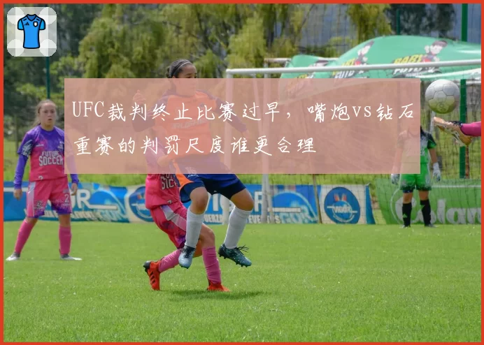 UFC裁判终止比赛过早，嘴炮vs钻石重赛的判罚尺度谁更合理