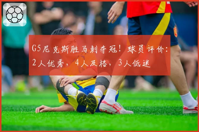 G5尼克斯胜马刺夺冠!球员评价:2人优秀,4人及格,3人低迷